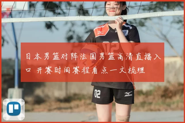 日本男篮对阵法国男篮高清直播入口 开赛时间赛程看点一文梳理