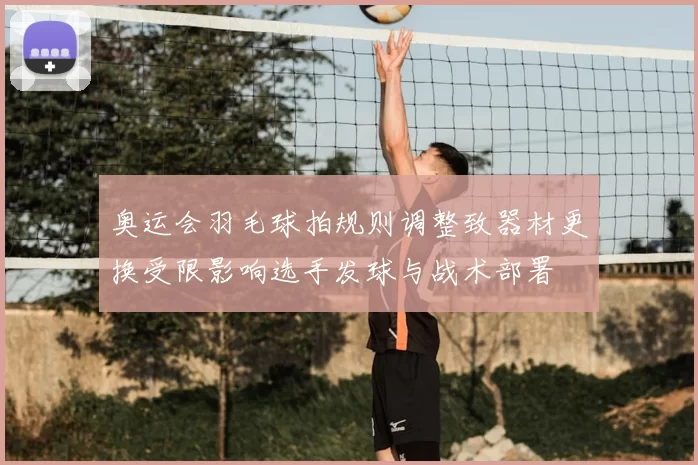奥运会羽毛球拍规则调整致器材更换受限影响选手发球与战术部署