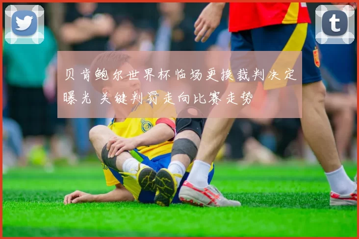 贝肯鲍尔世界杯临场更换裁判决定曝光 关键判罚走向比赛走势