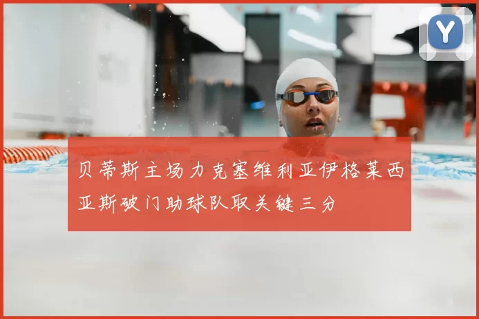 贝蒂斯主场力克塞维利亚伊格莱西亚斯破门助球队取关键三分