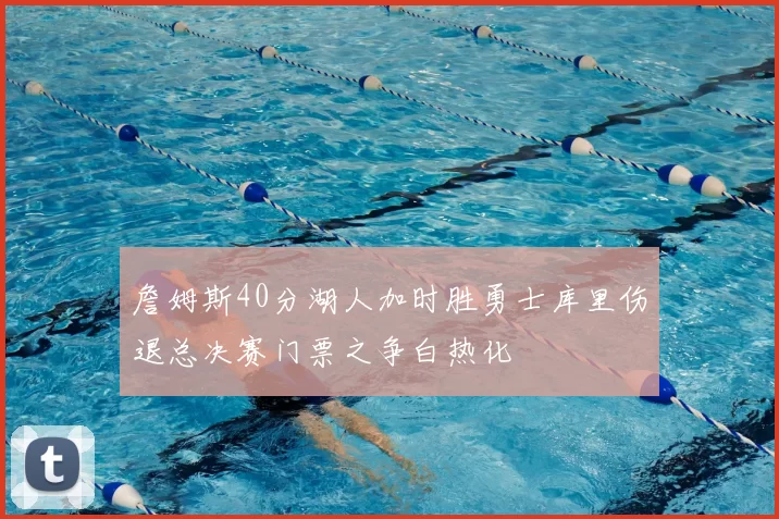 詹姆斯40分湖人加时胜勇士库里伤退总决赛门票之争白热化