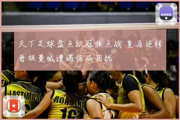 天下足球盘点欧冠焦点战 皇马逆转晋级曼城遭遇伤病困扰
