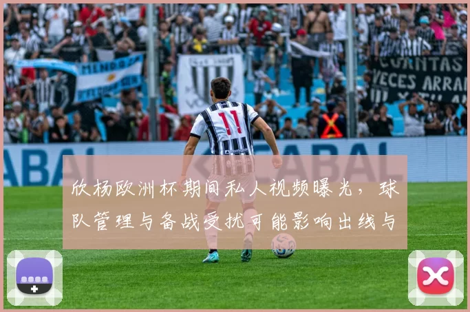 欣杨欧洲杯期间私人视频曝光，球队管理与备战受扰可能影响出线与士气