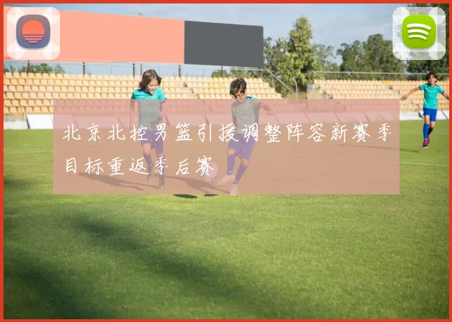 北京北控男篮引援调整阵容新赛季目标重返季后赛