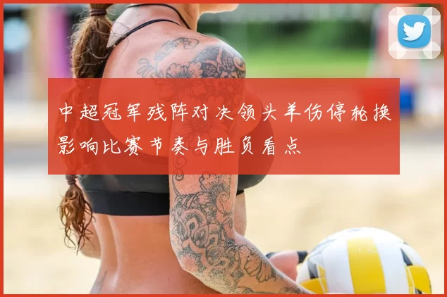 中超冠军残阵对决领头羊伤停轮换影响比赛节奏与胜负看点