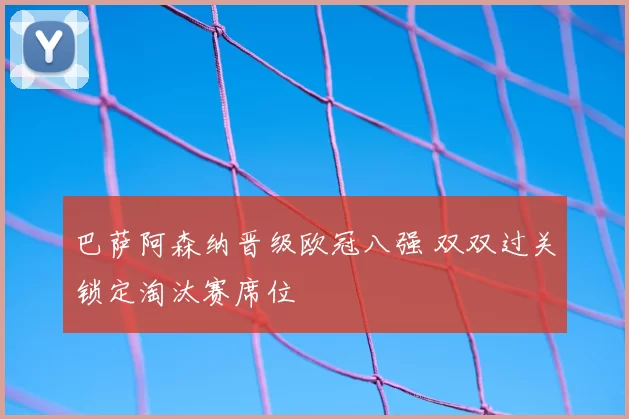 巴萨阿森纳晋级欧冠八强 双双过关锁定淘汰赛席位