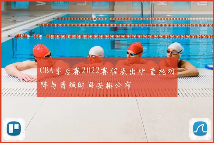 CBA季后赛2022赛程表出炉 首轮对阵与晋级时间安排公布