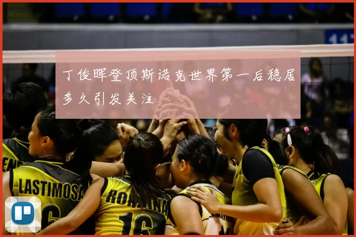 丁俊晖登顶斯诺克世界第一后稳居多久引发关注