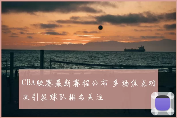 CBA联赛最新赛程公布 多场焦点对决引发球队排名关注