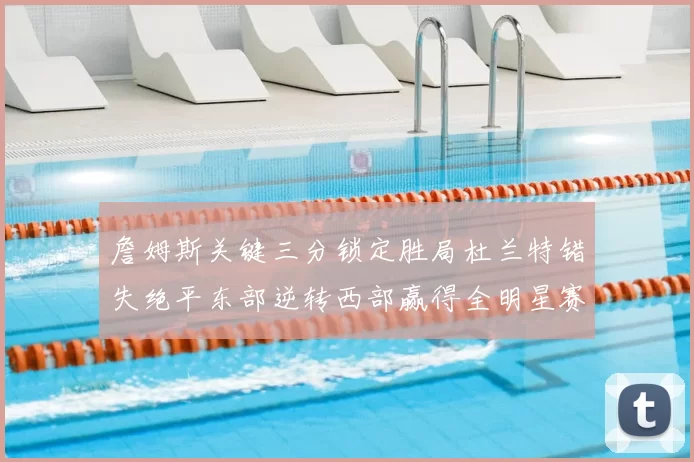 詹姆斯关键三分锁定胜局杜兰特错失绝平东部逆转西部赢得全明星赛