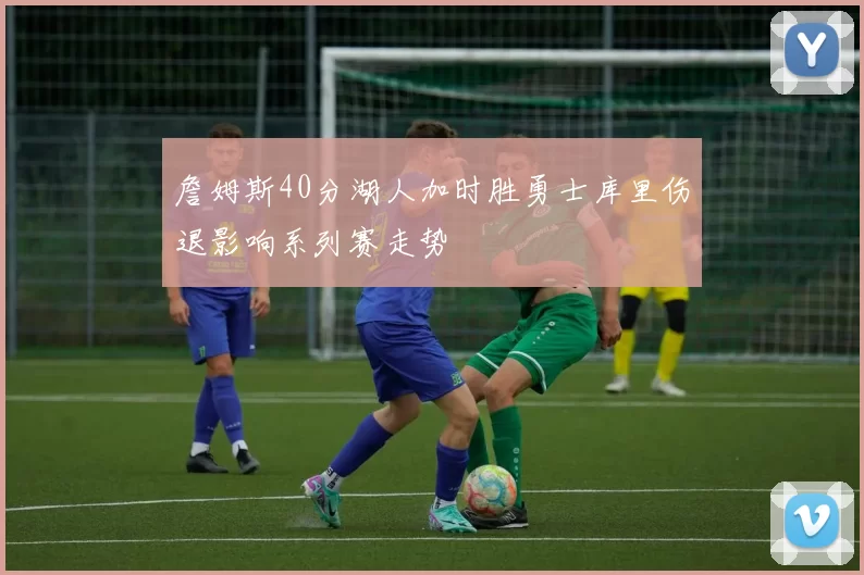 詹姆斯40分湖人加时胜勇士库里伤退影响系列赛走势