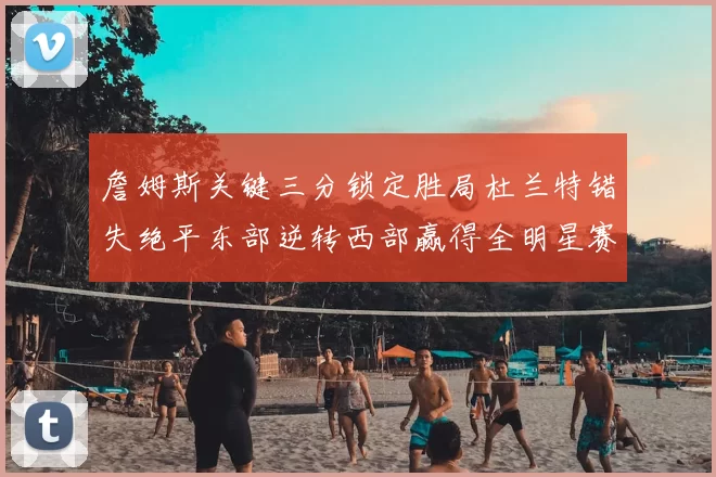 詹姆斯关键三分锁定胜局杜兰特错失绝平东部逆转西部赢得全明星赛