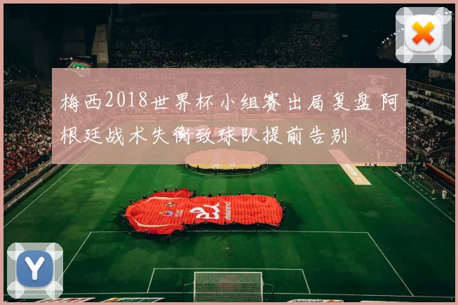 梅西2018世界杯小组赛出局复盘 阿根廷战术失衡致球队提前告别