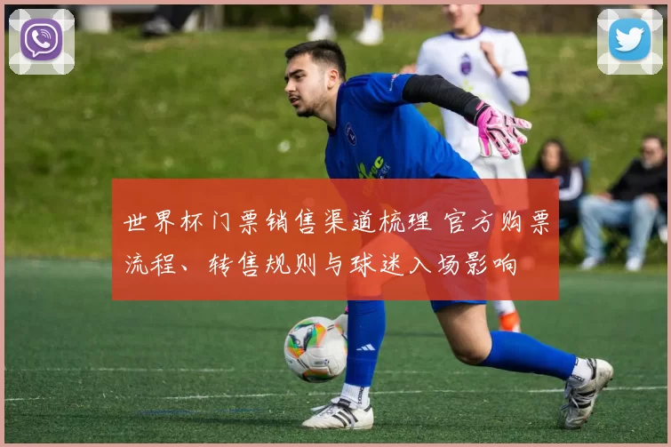 世界杯门票销售渠道梳理 官方购票流程、转售规则与球迷入场影响