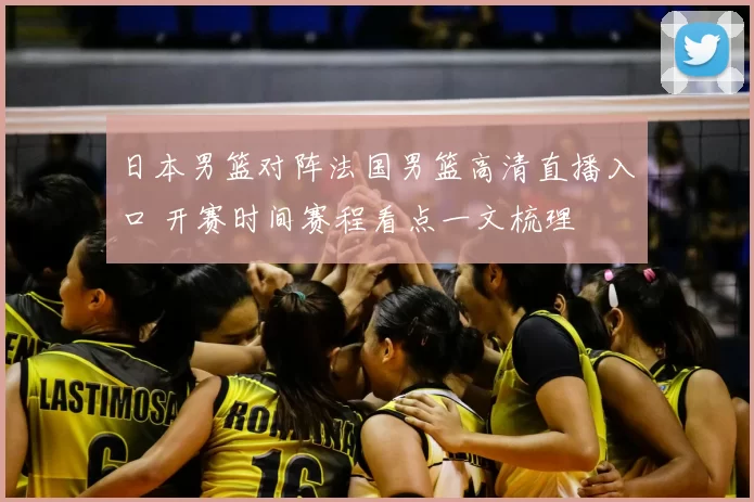日本男篮对阵法国男篮高清直播入口 开赛时间赛程看点一文梳理