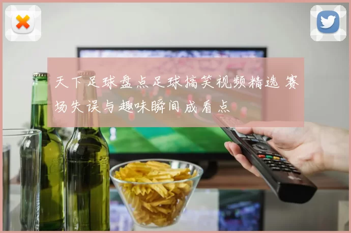 天下足球盘点足球搞笑视频精选 赛场失误与趣味瞬间成看点