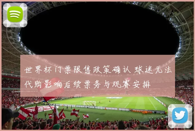 世界杯门票限售政策确认 球迷无法代购影响后续票务与观赛安排