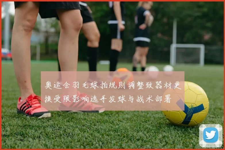 奥运会羽毛球拍规则调整致器材更换受限影响选手发球与战术部署