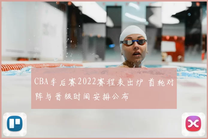 CBA季后赛2022赛程表出炉 首轮对阵与晋级时间安排公布