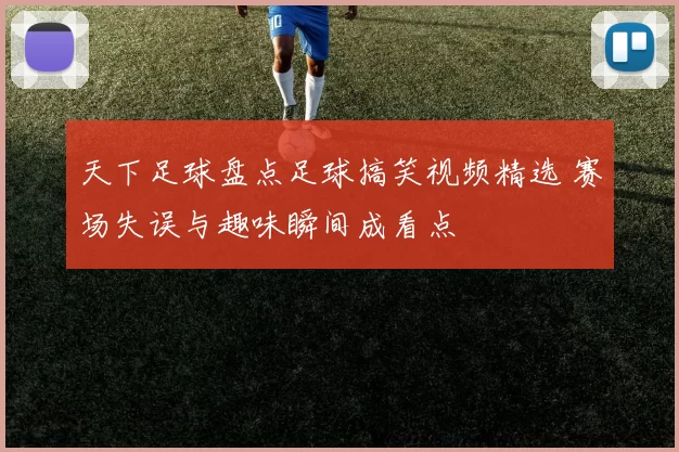 天下足球盘点足球搞笑视频精选 赛场失误与趣味瞬间成看点