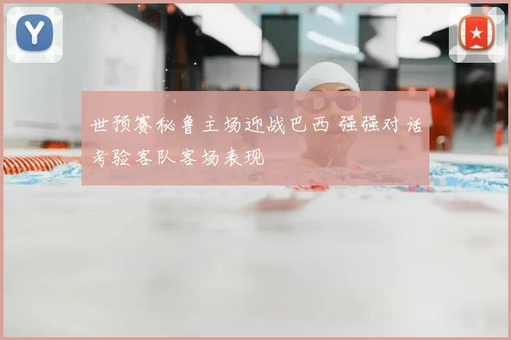 世预赛秘鲁主场迎战巴西 强强对话考验客队客场表现