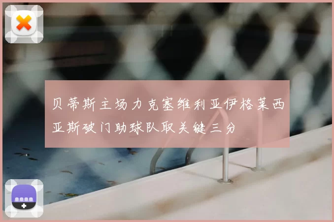 贝蒂斯主场力克塞维利亚伊格莱西亚斯破门助球队取关键三分