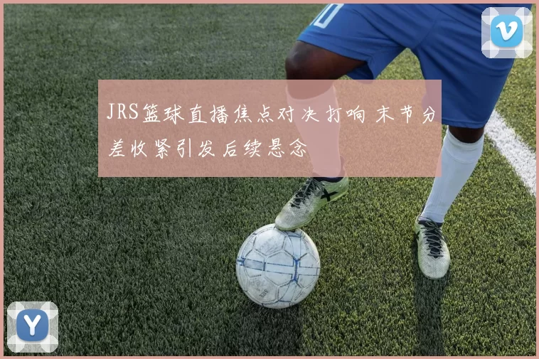 JRS篮球直播焦点对决打响 末节分差收紧引发后续悬念