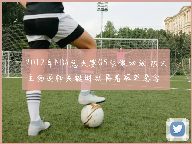 2012年NBA总决赛G5录像回放 热火主场逆转关键时刻再看冠军悬念