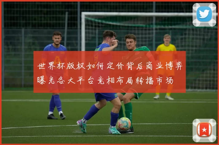 世界杯版权如何定价背后商业博弈曝光各大平台竞相布局转播市场