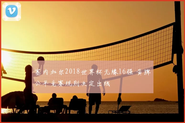 塞内加尔2018世界杯无缘16强 黄牌公平竞赛规则决定出线