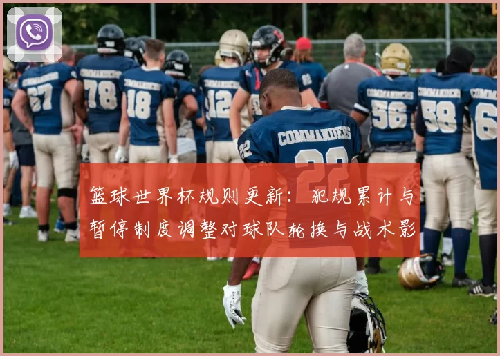 篮球世界杯规则更新：犯规累计与暂停制度调整对球队轮换与战术影响