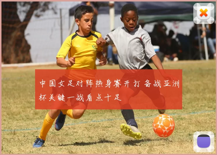 中国女足对阵热身赛开打 备战亚洲杯关键一战看点十足