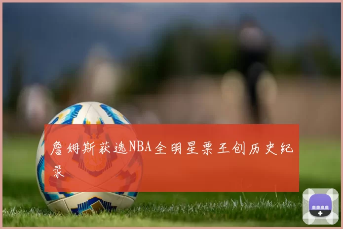 詹姆斯获选NBA全明星票王创历史纪录