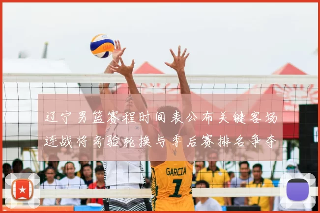 辽宁男篮赛程时间表公布关键客场连战将考验轮换与季后赛排名争夺