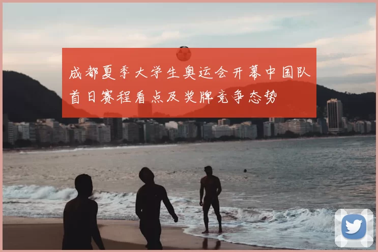 成都夏季大学生奥运会开幕中国队首日赛程看点及奖牌竞争态势