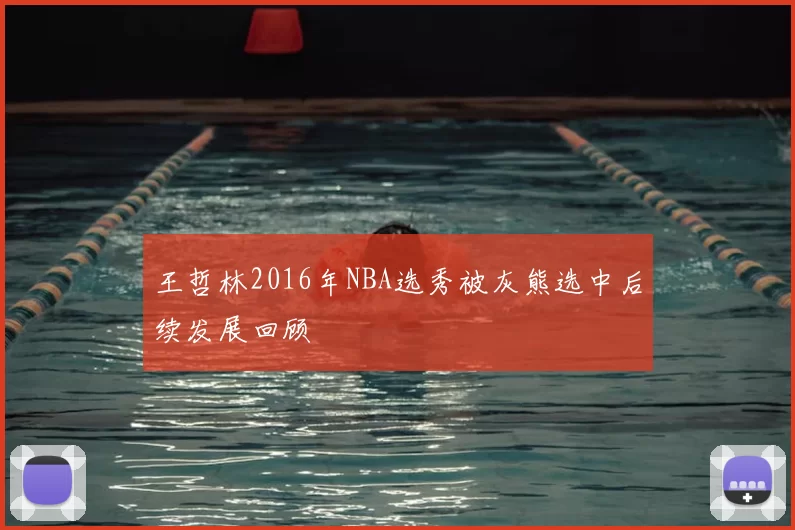 王哲林2016年NBA选秀被灰熊选中后续发展回顾
