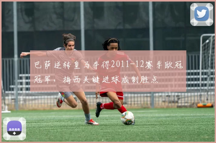 巴萨逆转皇马夺得2011-12赛季欧冠冠军，梅西关键进球成制胜点