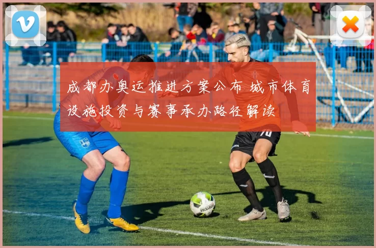 成都办奥运推进方案公布 城市体育设施投资与赛事承办路径解读