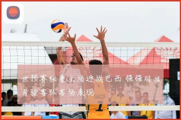 世预赛秘鲁主场迎战巴西 强强对话考验客队客场表现