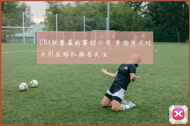 CBA联赛最新赛程公布 多场焦点对决引发球队排名关注