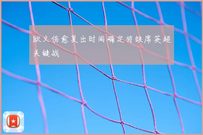 欧文伤愈复出时间确定将缺席英超关键战