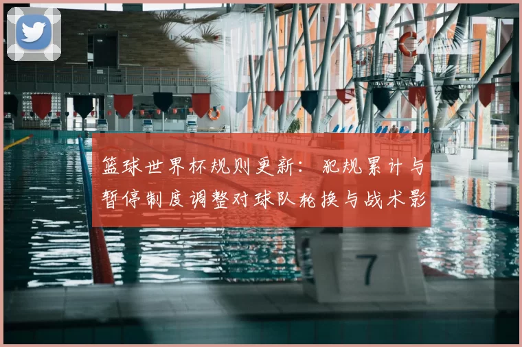 篮球世界杯规则更新：犯规累计与暂停制度调整对球队轮换与战术影响