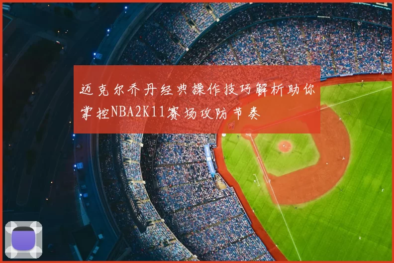 迈克尔乔丹经典操作技巧解析助你掌控NBA2K11赛场攻防节奏