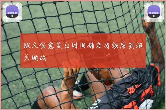 欧文伤愈复出时间确定将缺席英超关键战