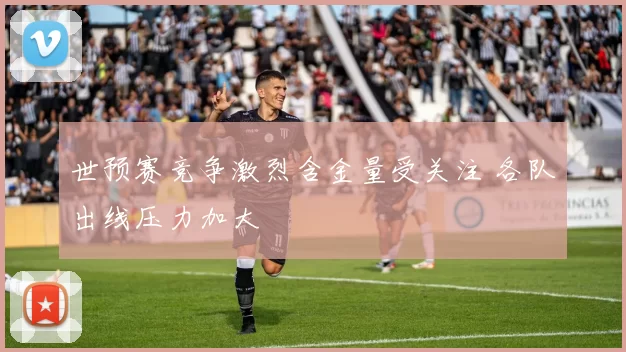 世预赛竞争激烈含金量受关注 各队出线压力加大