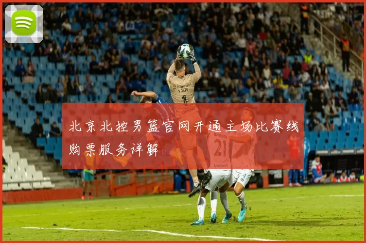 北京北控男篮官网开通主场比赛线购票服务详解