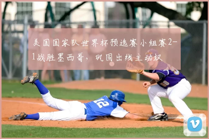 美国国家队世界杯预选赛小组赛2-1战胜墨西哥，巩固出线主动权