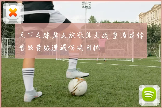 天下足球盘点欧冠焦点战 皇马逆转晋级曼城遭遇伤病困扰