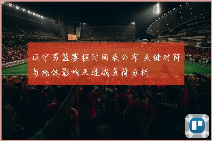 辽宁男篮赛程时间表公布 关键对阵与轮休影响及连战负荷分析