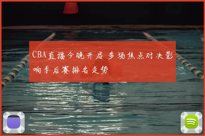 CBA直播今晚开启 多场焦点对决影响季后赛排名走势